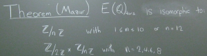 chalkboard with text: Theorem (Mazur) E(Q)torz is isomorphic to: Z/(nZ) with 1 <= n <= 10 or n = 12; Z/(2Z) X Z/nZ with n = 2, 4, 6, 8"